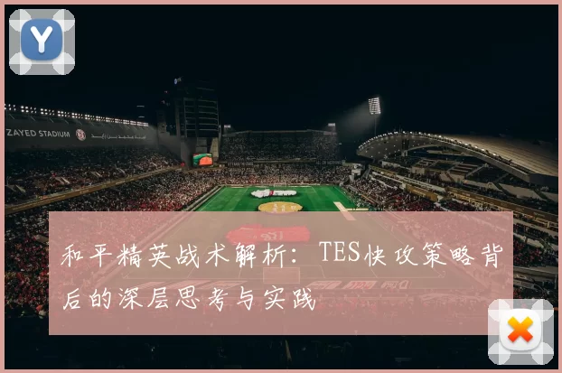 和平精英战术解析：TES快攻策略背后的深层思考与实践