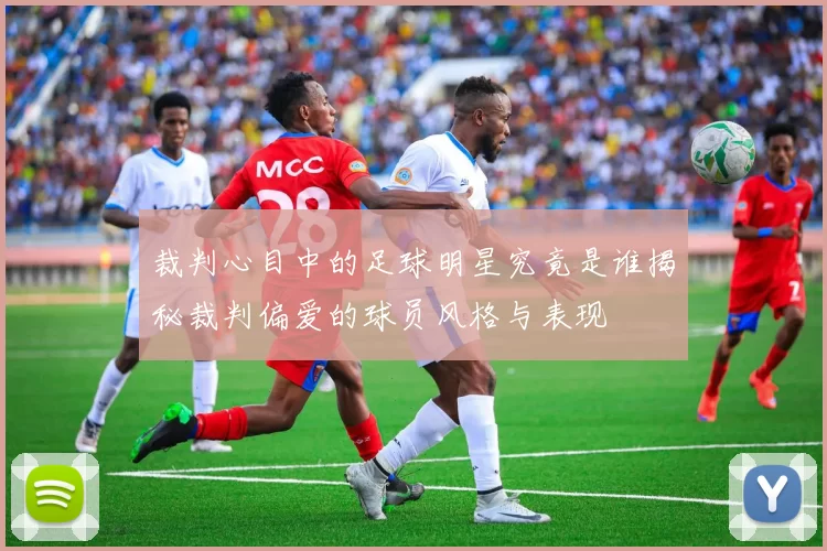裁判心目中的足球明星究竟是谁揭秘裁判偏爱的球员风格与表现