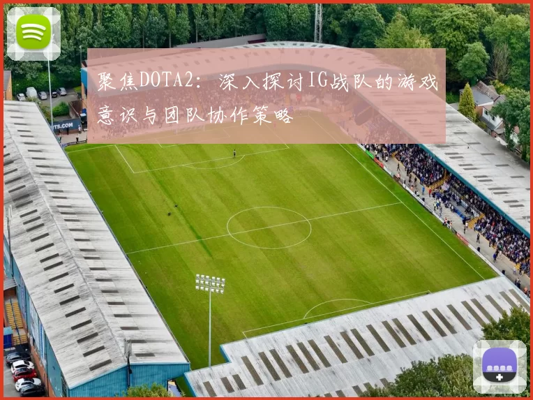 聚焦DOTA2：深入探讨IG战队的游戏意识与团队协作策略