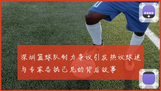 深圳篮球队耐力争议引发热议球迷与专家各执己见的背后故事