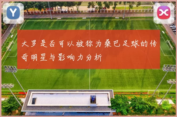大罗是否可以被称为桑巴足球的传奇明星与影响力分析