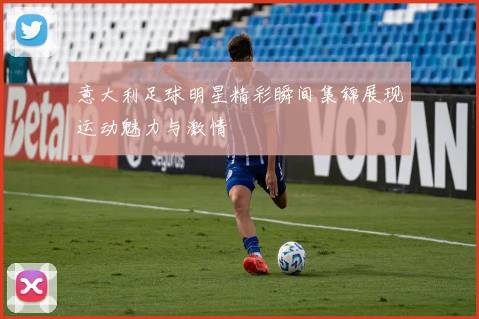 意大利足球明星精彩瞬间集锦展现运动魅力与激情