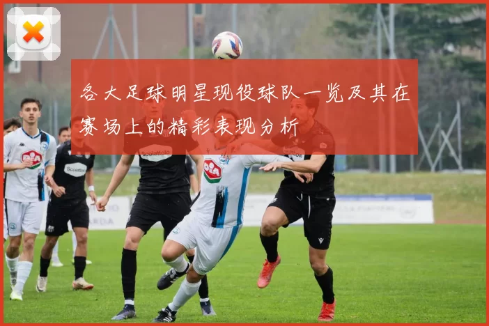 各大足球明星现役球队一览及其在赛场上的精彩表现分析