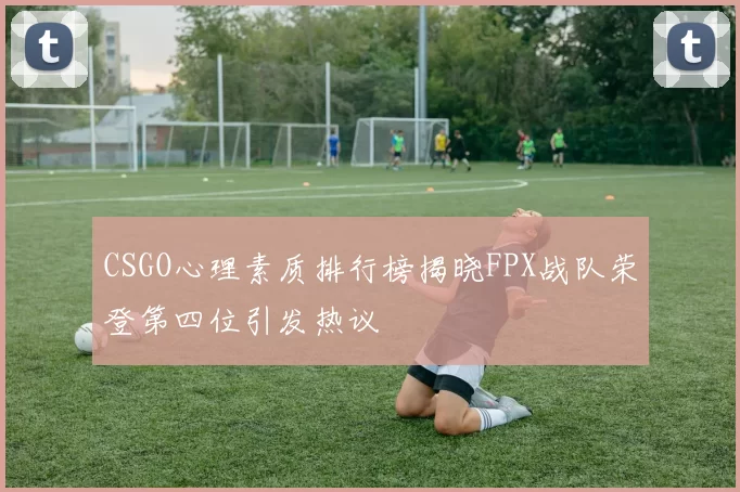 CSGO心理素质排行榜揭晓FPX战队荣登第四位引发热议