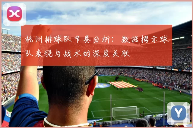 杭州排球队节奏分析：数据揭示球队表现与战术的深度关联
