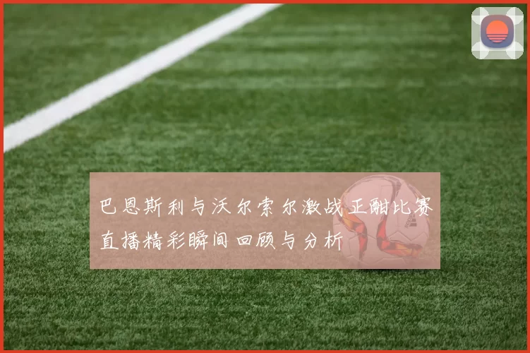 巴恩斯利与沃尔索尔激战正酣比赛直播精彩瞬间回顾与分析