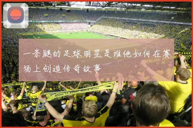 一条腿的足球明星是谁他如何在赛场上创造传奇故事
