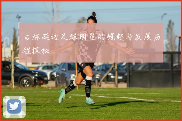 吉林延边足球明星的崛起与发展历程探秘