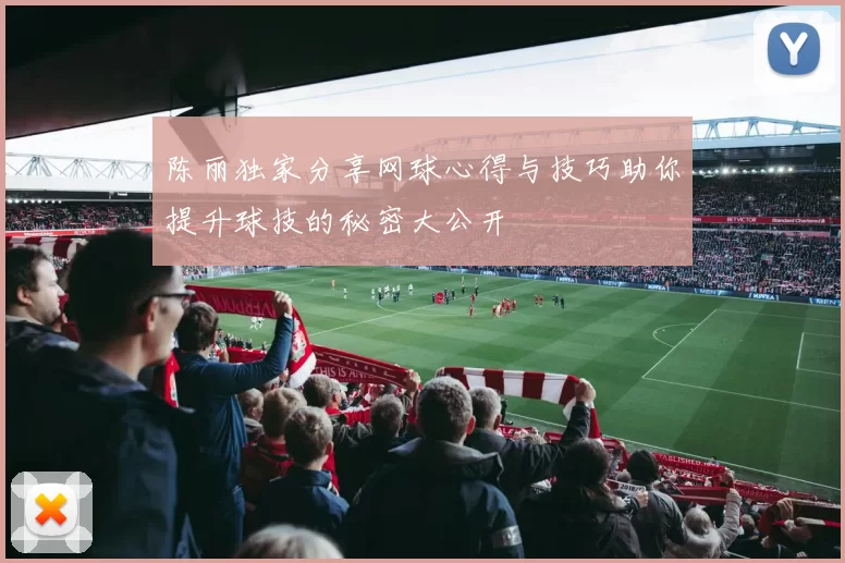 陈丽独家分享网球心得与技巧助你提升球技的秘密大公开