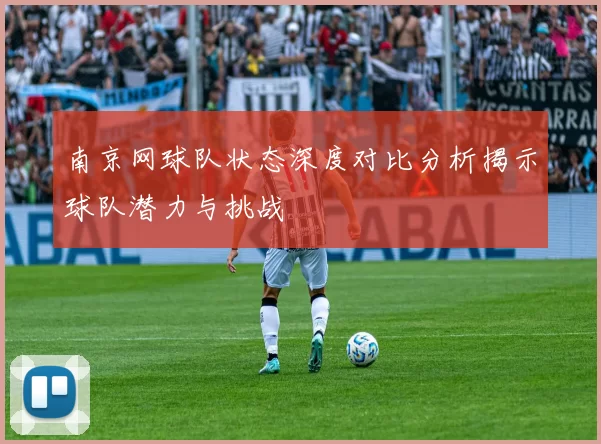 南京网球队状态深度对比分析揭示球队潜力与挑战