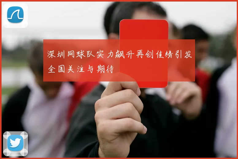 深圳网球队实力飙升再创佳绩引发全国关注与期待