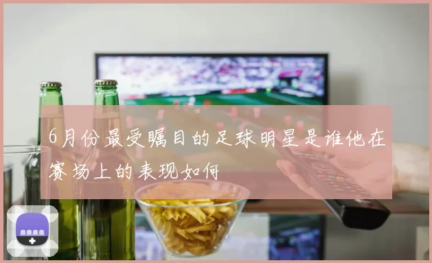 6月份最受瞩目的足球明星是谁他在赛场上的表现如何