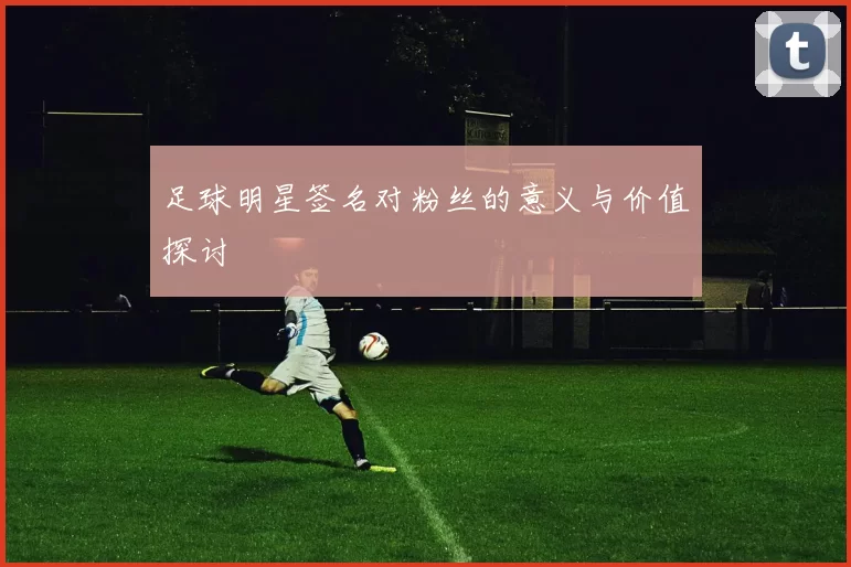 足球明星签名对粉丝的意义与价值探讨