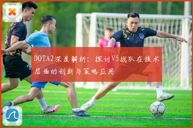 DOTA2深度解析：探讨V5战队在技术层面的创新与策略应用