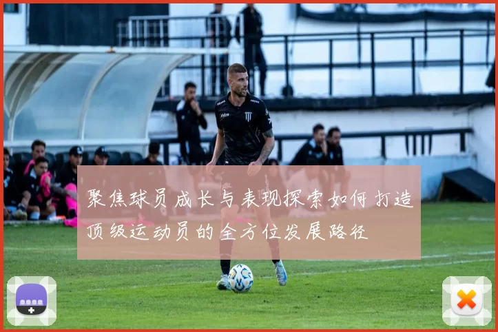 聚焦球员成长与表现探索如何打造顶级运动员的全方位发展路径