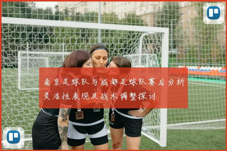 南京足球队与成都足球队赛后分析灵活性表现及战术调整探讨