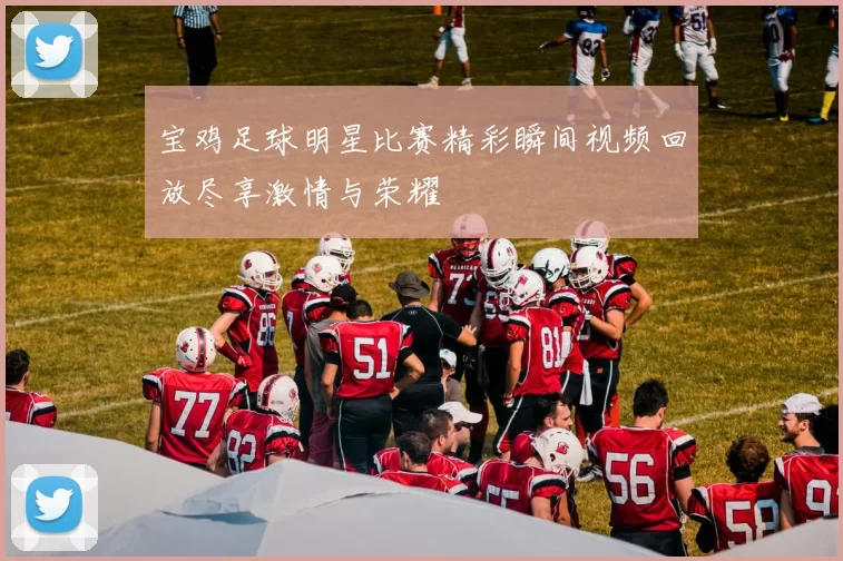 宝鸡足球明星比赛精彩瞬间视频回放尽享激情与荣耀
