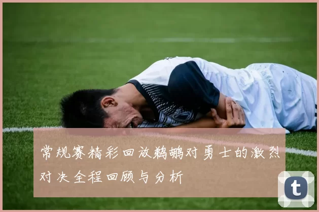 常规赛精彩回放鹈鹕对勇士的激烈对决全程回顾与分析
