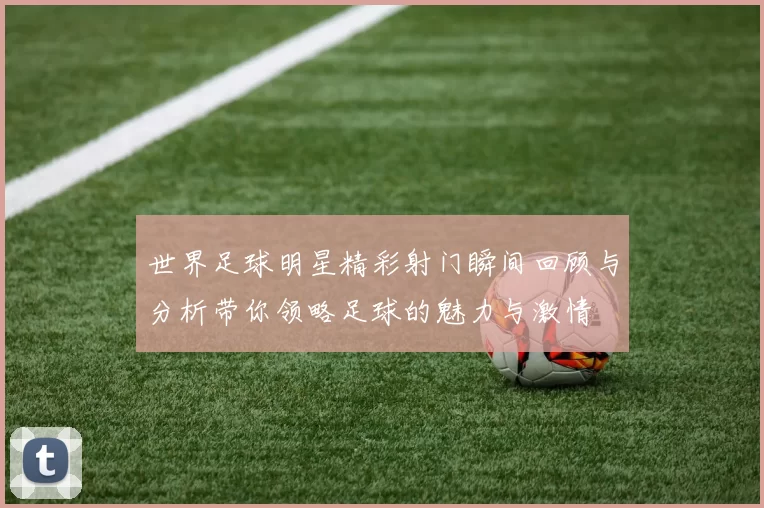 世界足球明星精彩射门瞬间回顾与分析带你领略足球的魅力与激情
