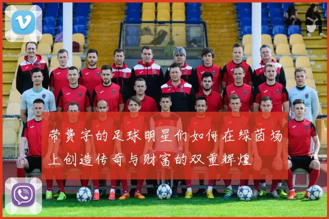 带费字的足球明星们如何在绿茵场上创造传奇与财富的双重辉煌