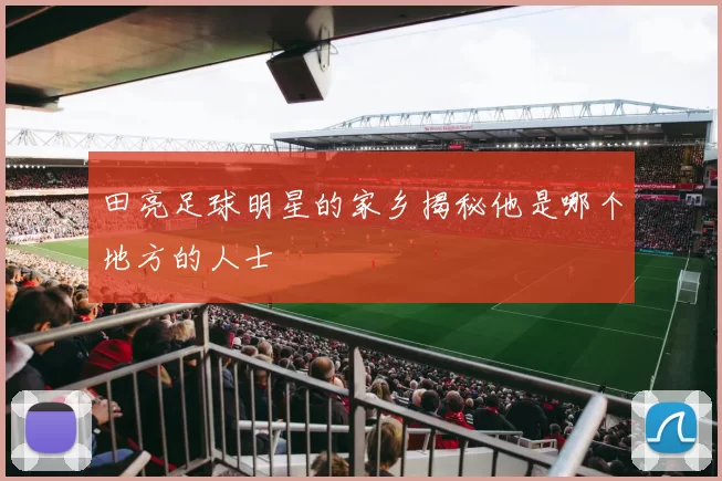 田亮足球明星的家乡揭秘他是哪个地方的人士