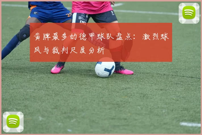 黄牌最多的德甲球队盘点：激烈球风与裁判尺度分析