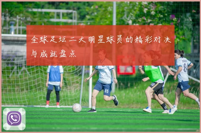 全球足坛二大明星球员的精彩对决与成就盘点