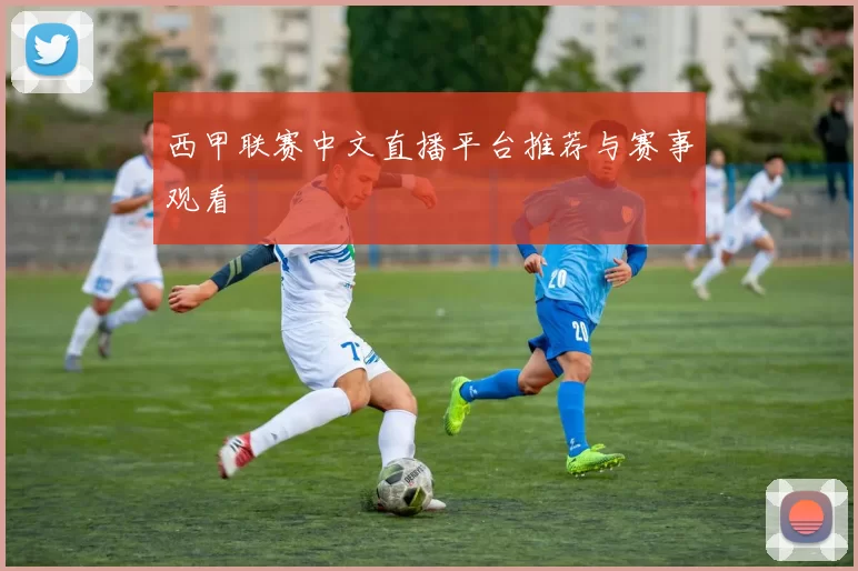 西甲联赛中文直播平台推荐与赛事观看