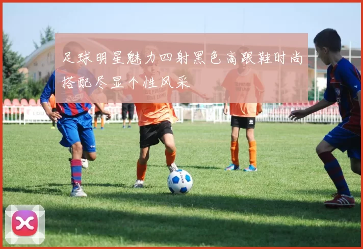 足球明星魅力四射黑色高跟鞋时尚搭配尽显个性风采
