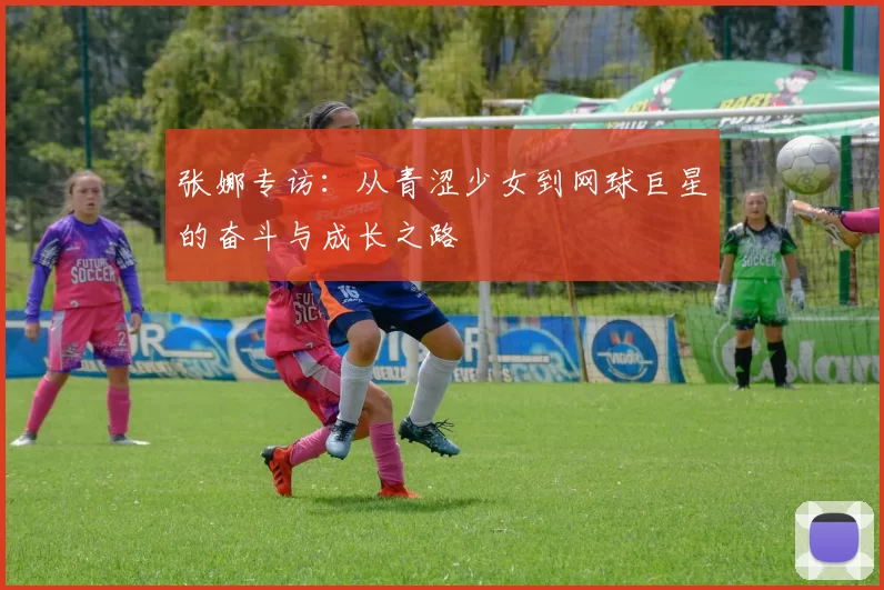 张娜专访：从青涩少女到网球巨星的奋斗与成长之路