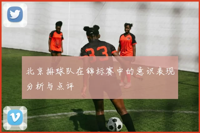 北京排球队在锦标赛中的意识表现分析与点评