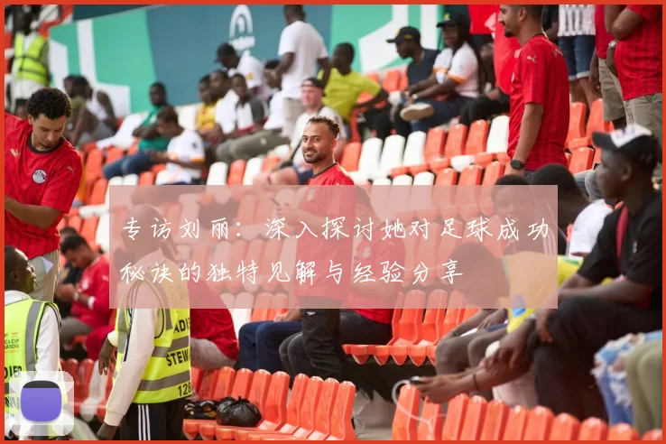 专访刘丽：深入探讨她对足球成功秘诀的独特见解与经验分享