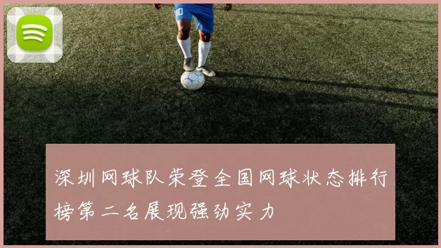 深圳网球队荣登全国网球状态排行榜第二名展现强劲实力