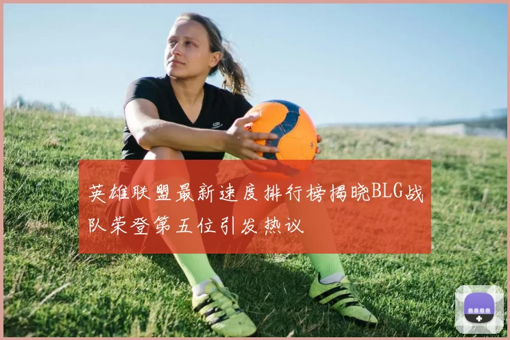 英雄联盟最新速度排行榜揭晓BLG战队荣登第五位引发热议