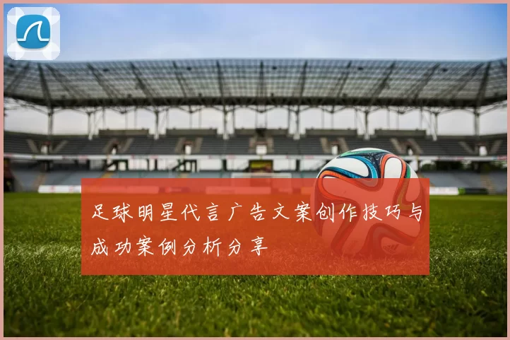 足球明星代言广告文案创作技巧与成功案例分析分享