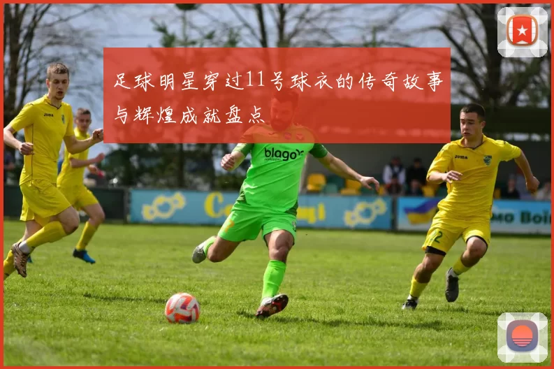 足球明星穿过11号球衣的传奇故事与辉煌成就盘点