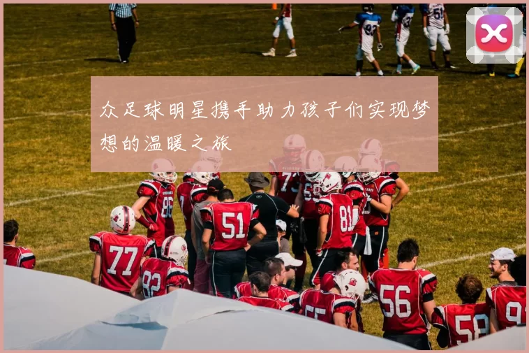 众足球明星携手助力孩子们实现梦想的温暖之旅