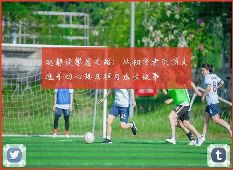 赵静谈攀岩之路：从初学者到顶尖选手的心路历程与成长故事