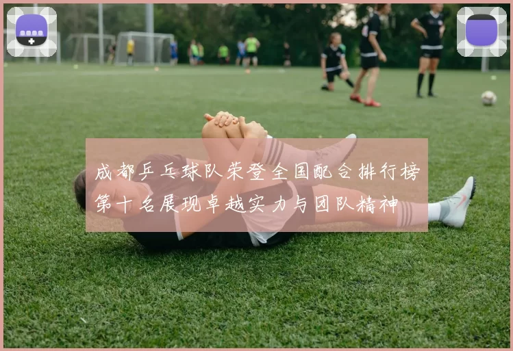 成都乒乓球队荣登全国配合排行榜第十名展现卓越实力与团队精神