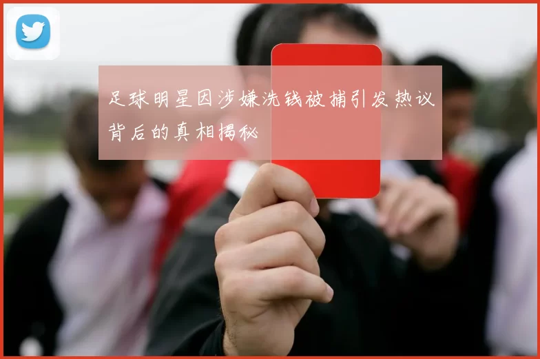 足球明星因涉嫌洗钱被捕引发热议背后的真相揭秘