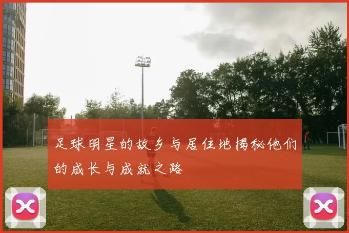 足球明星的故乡与居住地揭秘他们的成长与成就之路