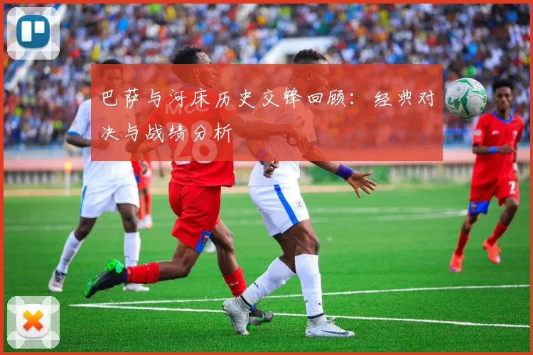 巴萨与河床历史交锋回顾：经典对决与战绩分析
