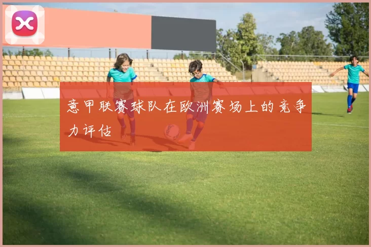 意甲联赛球队在欧洲赛场上的竞争力评估