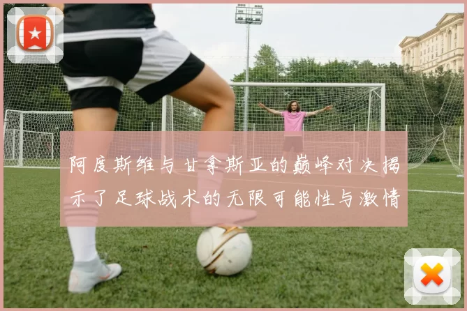 阿度斯维与甘拿斯亚的巅峰对决揭示了足球战术的无限可能性与激情碰撞