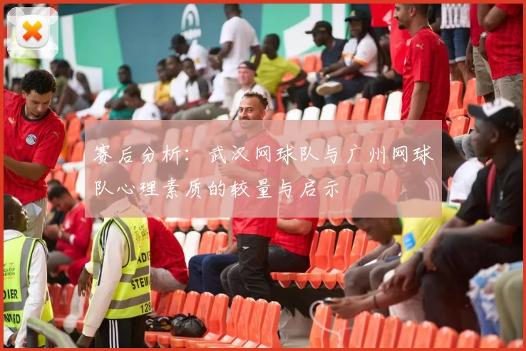 赛后分析：武汉网球队与广州网球队心理素质的较量与启示