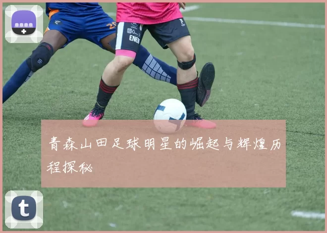 青森山田足球明星的崛起与辉煌历程探秘