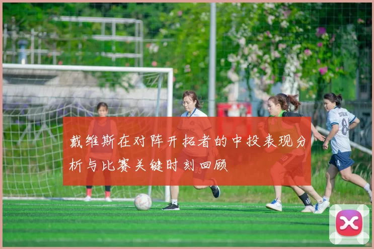戴维斯在对阵开拓者的中投表现分析与比赛关键时刻回顾