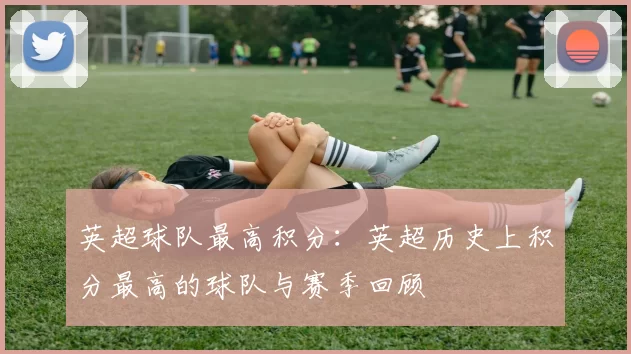 英超球队最高积分：英超历史上积分最高的球队与赛季回顾