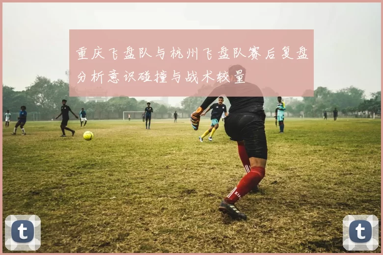 重庆飞盘队与杭州飞盘队赛后复盘分析意识碰撞与战术较量