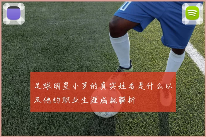 足球明星小罗的真实姓名是什么以及他的职业生涯成就解析